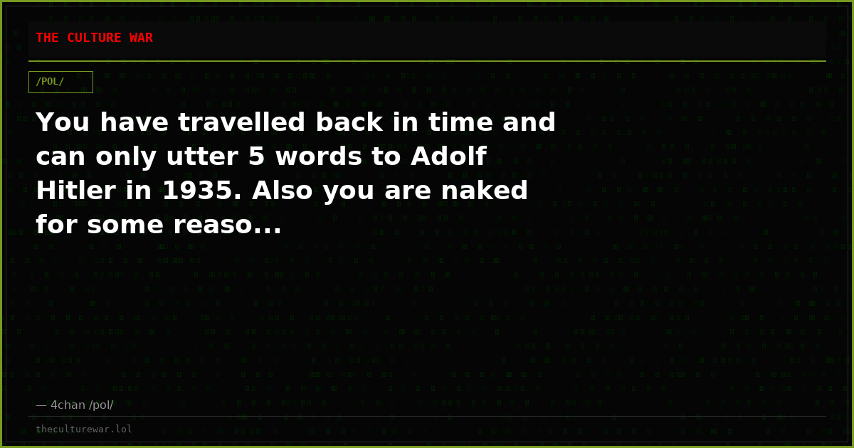 You have travelled back in time and can only utter 5 words to Adolf Hitler in 1935. Also you are naked for some reaso...