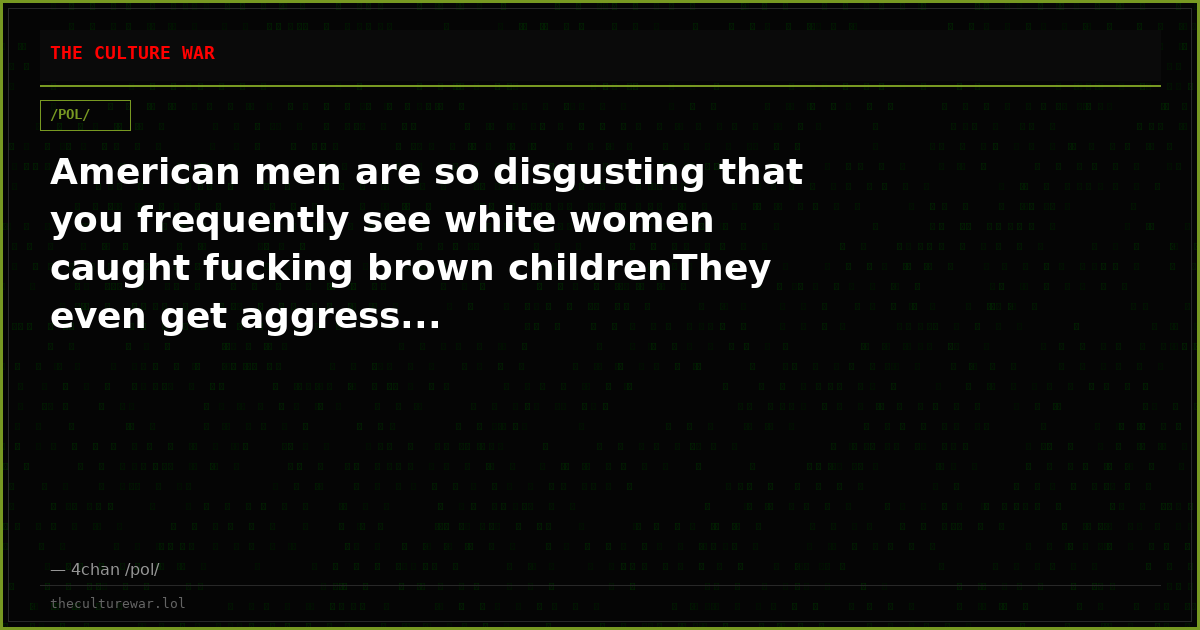 American men are so disgusting that you frequently see white women caught fucking brown childrenThey even get aggress...