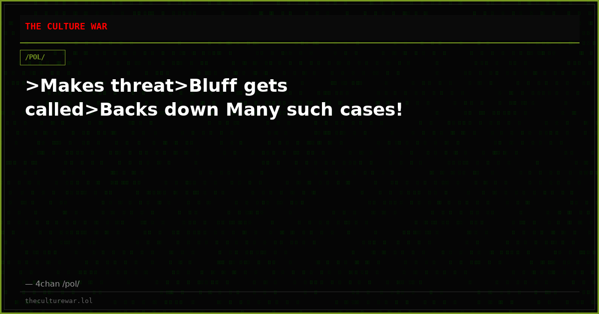 >Makes threat>Bluff gets called>Backs down Many such cases!
