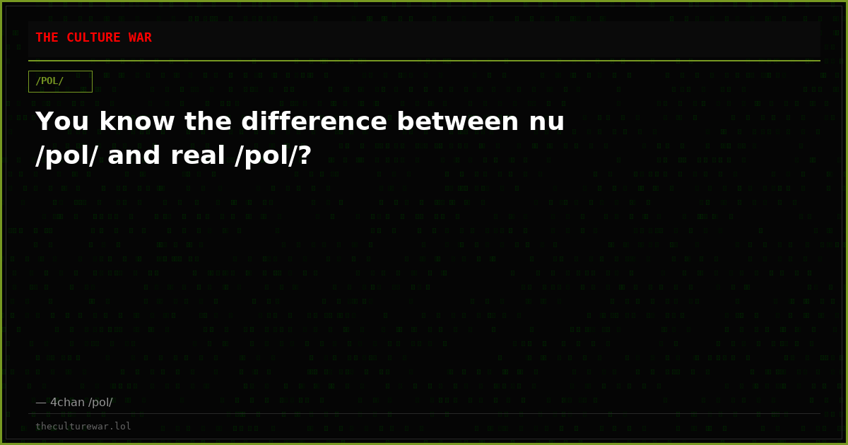 You know the difference between nu /pol/ and real /pol/?